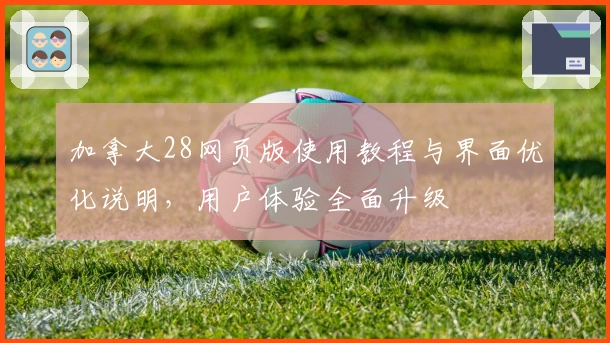 加拿大28网页版使用教程与界面优化说明，用户体验全面升级