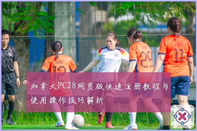 加拿大PC28网页版快速注册教程与使用操作技巧解析