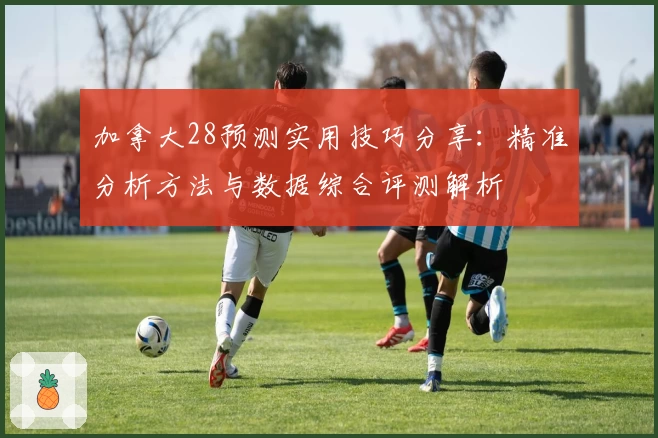 加拿大28预测实用技巧分享：精准分析方法与数据综合评测解析