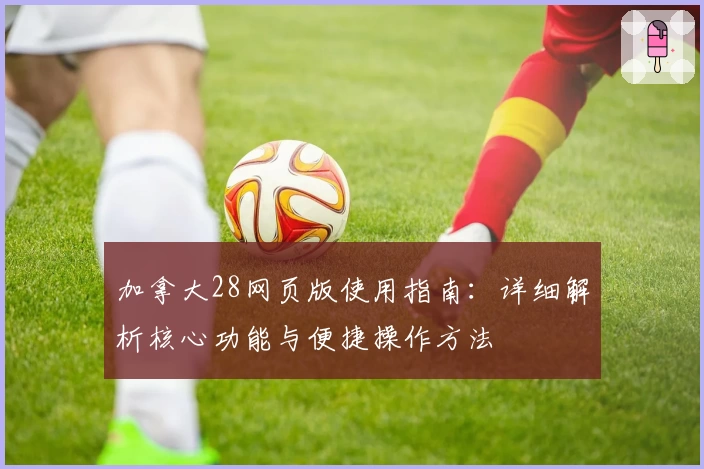 加拿大28网页版使用指南：详细解析核心功能与便捷操作方法