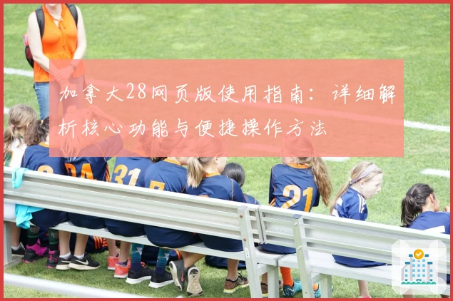加拿大28网页版使用指南：详细解析核心功能与便捷操作方法