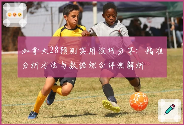 加拿大28预测实用技巧分享:精准分析方法与数据综合评测解析