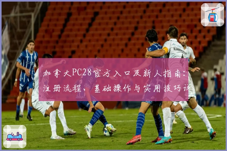 加拿大PC28官方入口及新人指南：注册流程、基础操作与实用技巧详解