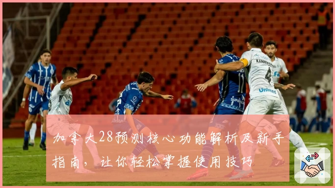 加拿大28预测核心功能解析及新手指南，让你轻松掌握使用技巧