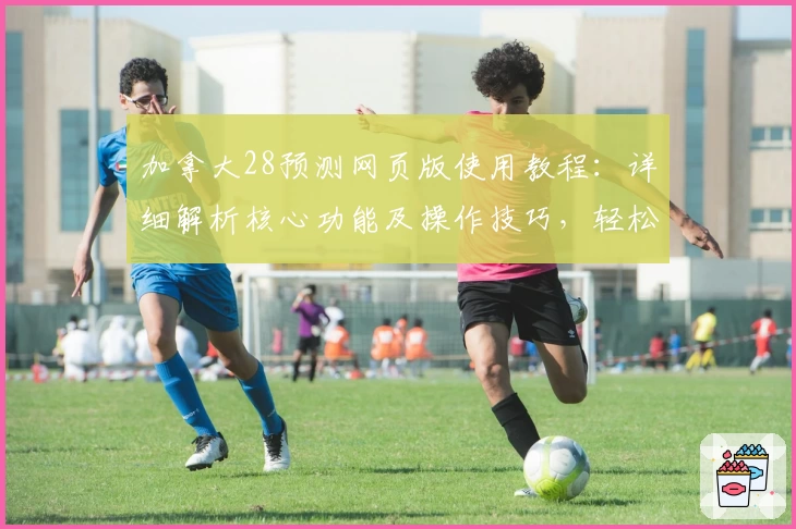 加拿大28预测网页版使用教程：详细解析核心功能及操作技巧，轻松掌握在线预测的便捷方式