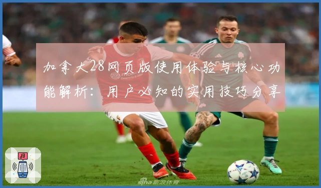 加拿大28网页版使用体验与核心功能解析：用户必知的实用技巧分享