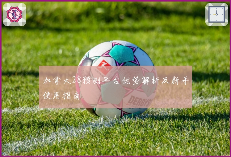 加拿大28预测平台优势解析及新手使用指南