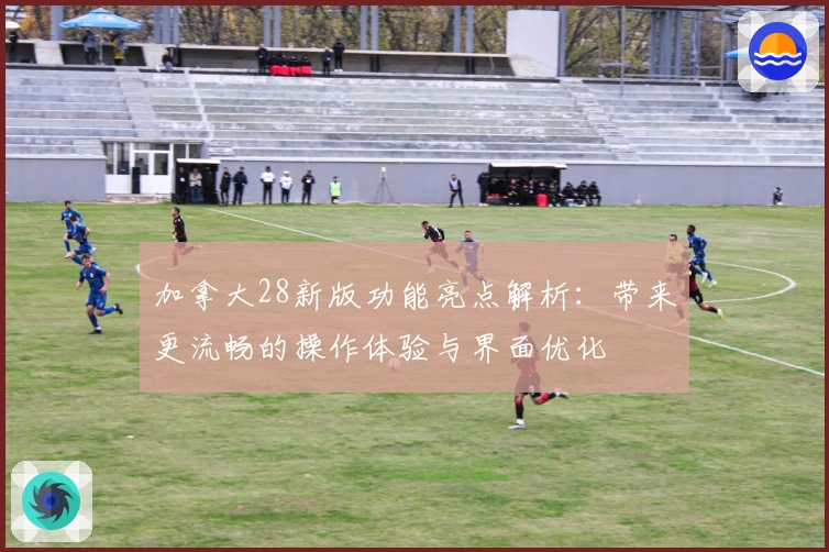 加拿大28新版功能亮点解析：带来更流畅的操作体验与界面优化