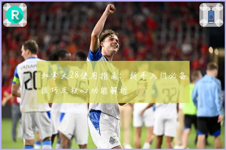 加拿大28使用指南：新手入门必备技巧及核心功能解析