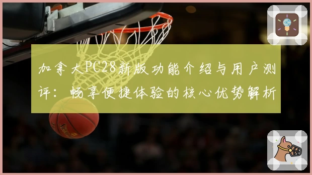 加拿大PC28新版功能介绍与用户测评：畅享便捷体验的核心优势解析