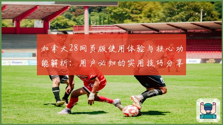加拿大28网页版使用体验与核心功能解析：用户必知的实用技巧分享