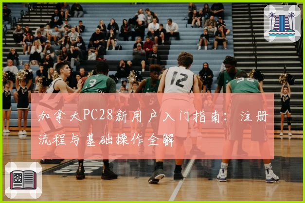 加拿大PC28新用户入门指南：注册流程与基础操作全解