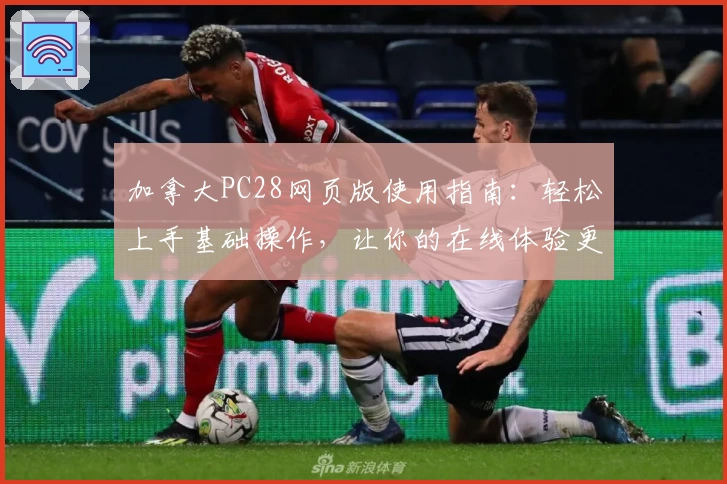 加拿大PC28网页版使用指南：轻松上手基础操作，让你的在线体验更加便捷流畅