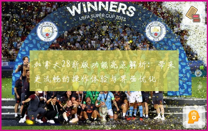 加拿大28新版功能亮点解析：带来更流畅的操作体验与界面优化