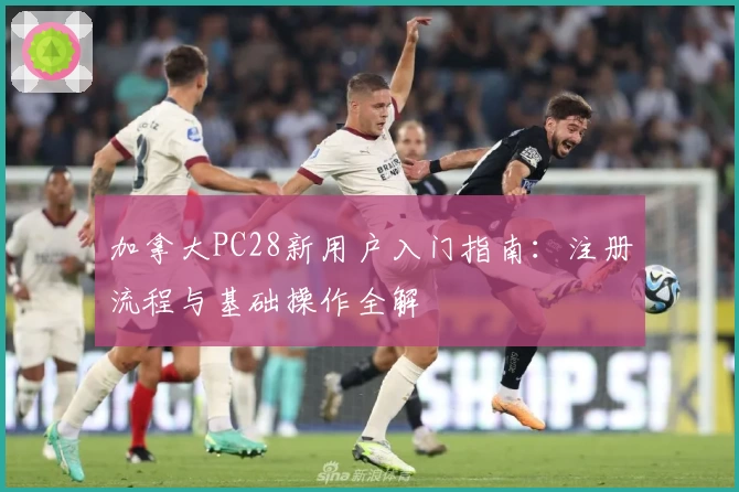 加拿大PC28新用户入门指南：注册流程与基础操作全解