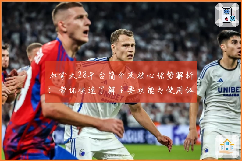 加拿大28平台简介及核心优势解析：带你快速了解主要功能与使用体验