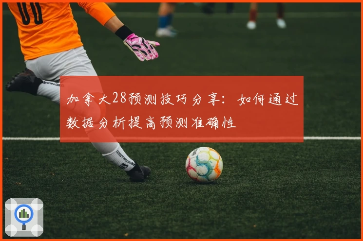 加拿大28预测技巧分享：如何通过数据分析提高预测准确性