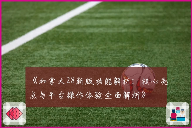 《加拿大28新版功能解析：核心亮点与平台操作体验全面解析》