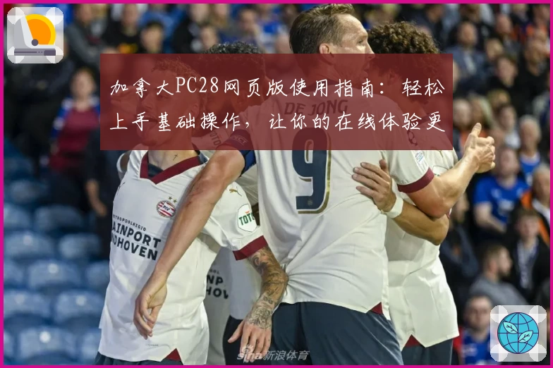 加拿大PC28网页版使用指南：轻松上手基础操作，让你的在线体验更加便捷流畅